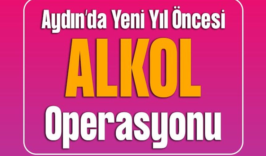 Aydın’da Yeni Yıl Öncesi Alkol Operasyonu